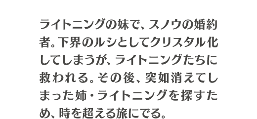 ライトニングの妹で、スノウの婚約者。下界のルシとしてクリスタル化してしまうが、ライトニングたちに救われる。その後、突如消えてしまった姉・ライトニングを探すため、時を超える旅にでる。