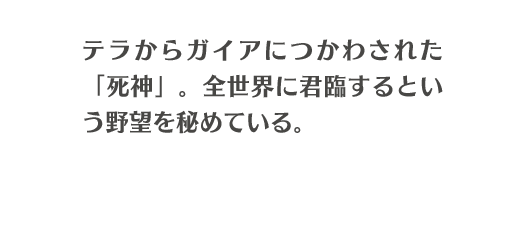 テラからガイアにつかわされた「死神」。全世界に君臨するという野望を秘めている。