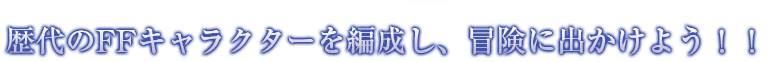 歴代のFFキャラクターを編成し、冒険に出かけよう！！