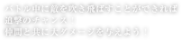 バトル中に敵を吹き飛ばすことができれば追撃のチャンス！仲間と共に大ダメージを与えよう！