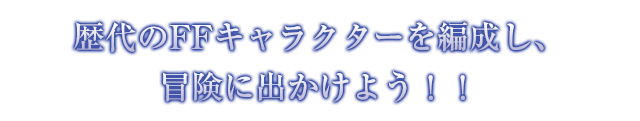 歴代のFFキャラクターを編成し、冒険に出かけよう！！
