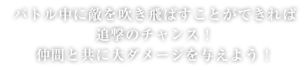 バトル中に敵を吹き飛ばすことができれば追撃のチャンス！仲間と共に大ダメージを与えよう！