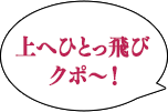 上へひとっ飛びクポ～！