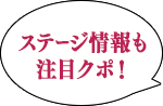 ステージ情報も注目クポ！