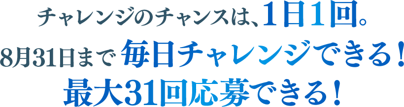 チャレンジのチャンスは、１日１回。毎日チャレンジすれば、応募のチャンスがアップ！