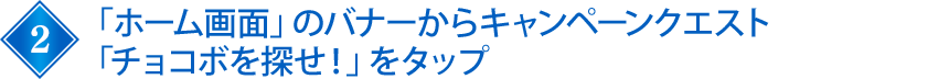 「ホーム画面」のバナーからキャンペーンクエスト「チョコボを探せ！」をタップ