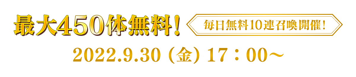 最大450体無料！ 毎日無料10連召喚開催！ 2022.9.30 (金)17：00～