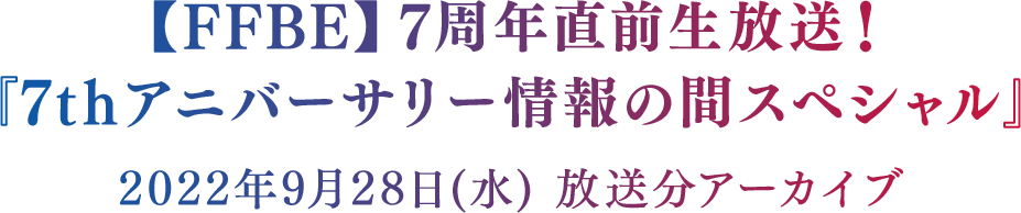 【FFBE】7周年直前生放送！ 『7thアニバーサリー情報の間スペシャル』 2022年9月28日（水） 放送分アーカイブ