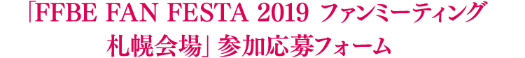 「FFBE FAN FESTA 2019 ファンミーティング 札幌会場」参加応募フォーム