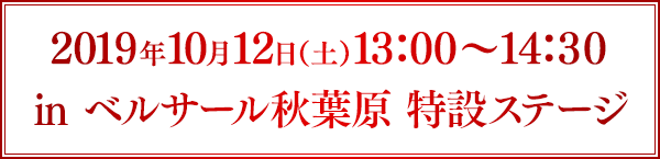 2019年10月12日（土）13：00～14：30 in ベルサール秋葉原 特設ステージ