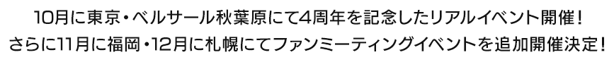 10月に東京・ベルサール秋葉原にて4周年を記念したリアルイベント開催！さらに11月に福岡・12月に札幌にてファンミーティングイベントを追加開催決定！