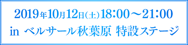 2019年10月12日(土)18:00~21:00 in ベルサール秋葉原 特設ステージ