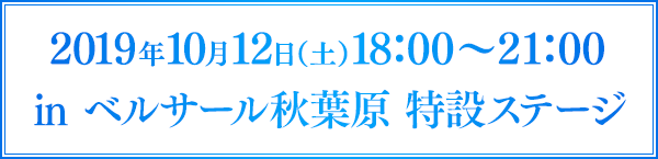 2019年10月12日（土）18：00～21：00 in ベルサール秋葉原 特設ステージ