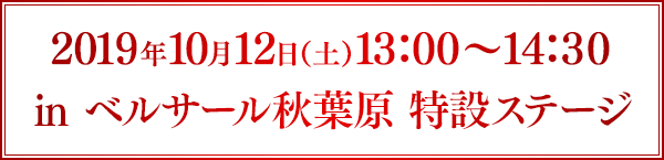 2019年10月12日(土)13:00~14:30 in ベルサール秋葉原 特設ステージ