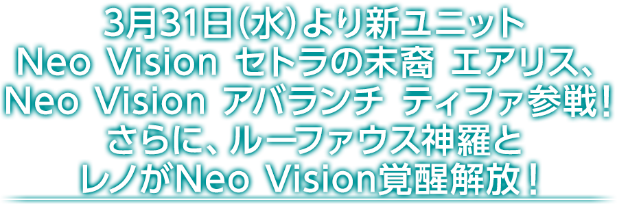 3月31日（水)より新ユニットNeo Vision セトラの末裔 エアリス、Neo Vision アバランチ ティファ参戦！さらに、ルーファウス神羅とレノがNeo Vision覚醒解放！