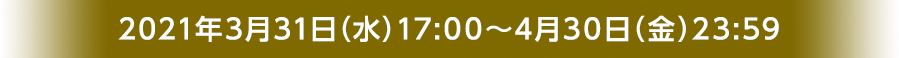 2021年3月31日（水）17:00～4月30日（金）23:59