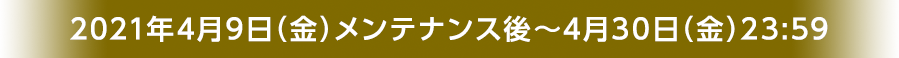 2021年4月9日（金）メンテナンス後～4月30日（金)23:59