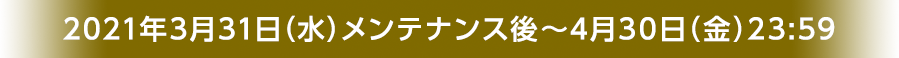 2021年3月31日（水）メンテナンス後～4月30日（金）23:59