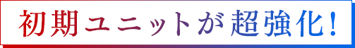 初期ユニットが超強化！