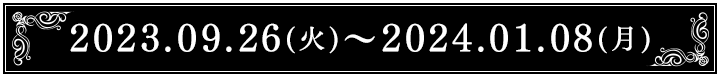 2023.09.26(火)～2024.01.08(月)