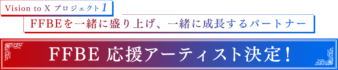 Vision to X プロジェクト1　FFBEを一緒に盛り上げ、一緒に成長するパートナー　FFBE応援アーティスト決定！