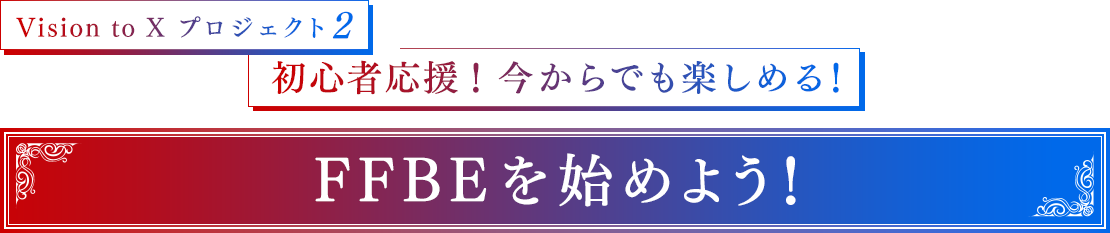 Vision to X プロジェクト2　初心者応援！今からでも楽しめる！　FFBEを始めよう！