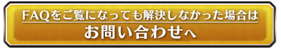 FAQをご覧になっても解決しなかった場合はお問い合わせへ