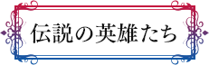 伝説の英雄たち