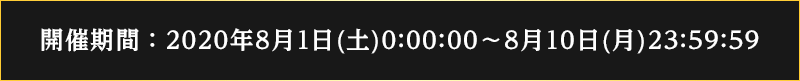 2020/8/1(土) 0:00:00 ～ 8/10(月) 23:59:59