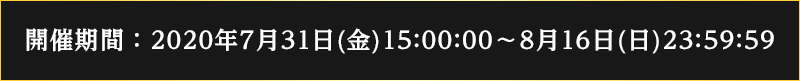 2020/7/31(金) 15:00:00 ～ 8/16(日) 23:59:59