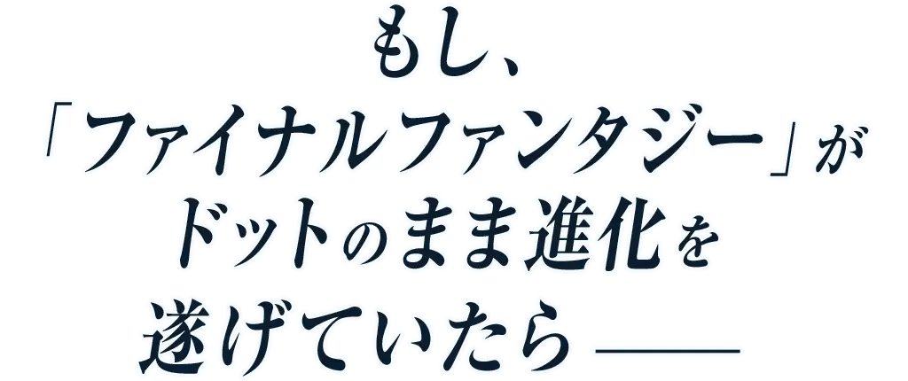 もし、「ファイナルファンタジー」がドットのまま進化を遂げていたら
