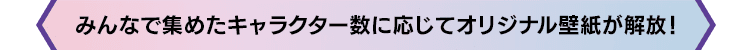 みんなで集めたキャラクター数に応じてオリジナル壁紙が解放！