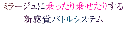 ミラージュに乗ったり乗せたりする新感覚バトルシステム