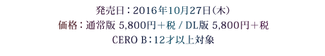 発売日：2016年10月27日（木）　価格：通常版 5,800円＋税 / DL版 5,800円＋税　CERO B：12才以上対象