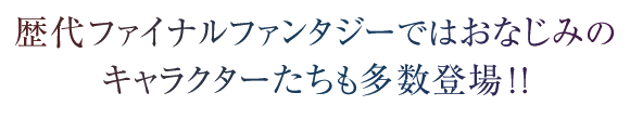 歴代ファイナルファンタジーではおなじみのキャラクターたちも多数登場!!