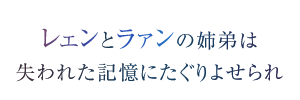 レェンとラァンの姉弟は　失われた記憶にたぐりよせられ