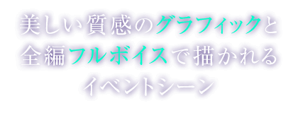 美しい質感のグラフィックと全編フルボイスで描かれるイベントシーン