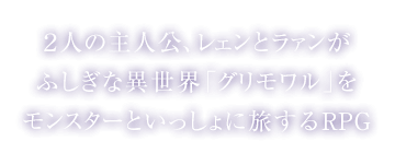 ２人の主人公、レェンとラァンが ふしぎな異世界「グリモワル」をモンスターといっしょに旅するRPG