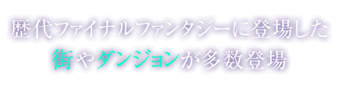 歴代ファイナルファンタジーに登場した街やダンジョンが多数登場