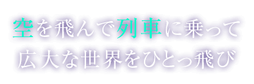 空を飛んで列車に乗って広大な世界をひとっ飛び