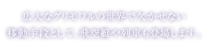 広大なグリモワルの世界で欠かせない移動手段として、飛空艇や列車も登場します。