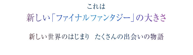 これは　新しい「ファイナルファンタジー」の大きさ　新しい世界のはじまり  たくさんの出会いの物語