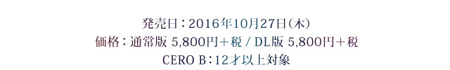 発売日：2016年10月27日（木）　価格：通常版 5,800円＋税 / DL版 5,800円＋税　CERO B：12才以上対象