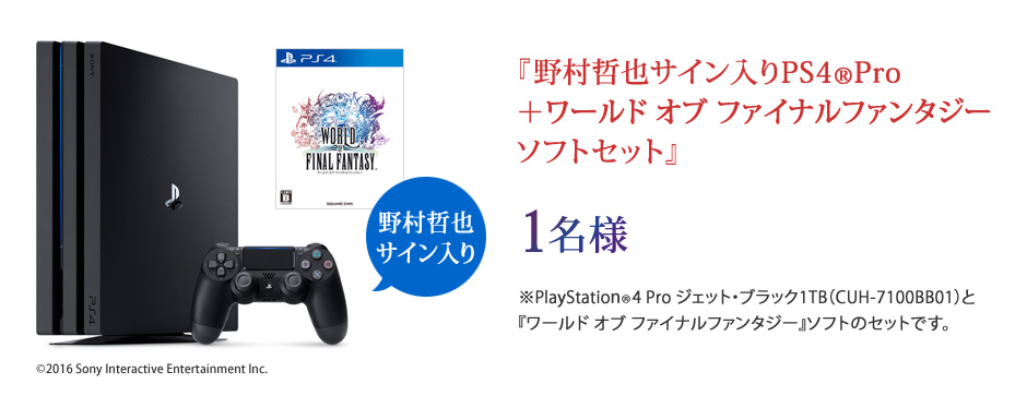 『野村哲也サイン入りPS4®Pro＋ワールド オブ ファイナルファンタジー ソフトセット』1名様 ※PlayStation®4 Pro ジェット・ブラック1TB（CUH-7100BB01）と『ワールド オブ ファイナルファンタジー』ソフトのセットです。