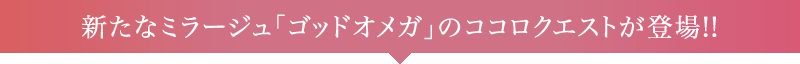 新たなミラージュ「ゴッドオメガ」のココロクエストが登場!!