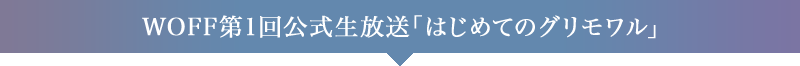 WOFF第1回公式生放送「はじめてのグリモワル」