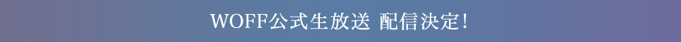 WOFF公式生放送 配信決定!