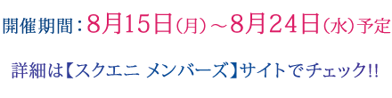 開催期間：8月15日（月）～8月24日（水）予定 詳細は【スクエニ メンバーズ】サイトでチェック!!