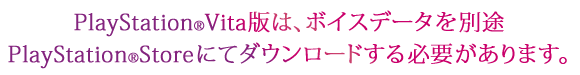 PlayStation®Vita版は、ボイスデータを別途PlayStation®Storeにてダウンロードする必要があります。