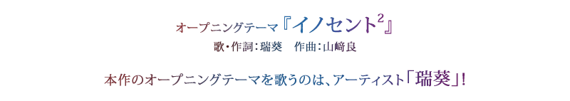 オープニングテーマ『イノセント2』 歌・作詞：瑞葵　作曲：山﨑良